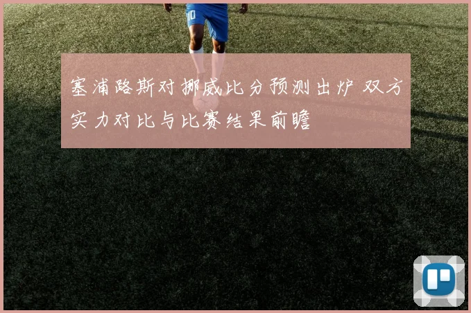 塞浦路斯对挪威比分预测出炉 双方实力对比与比赛结果前瞻