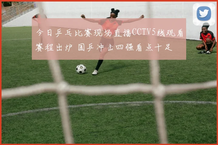 今日乒乓比赛现场直播CCTV5线观看赛程出炉 国乒冲击四强看点十足