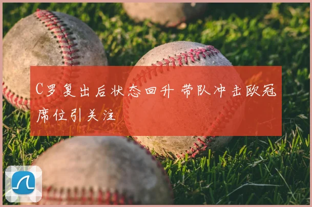 C罗复出后状态回升 带队冲击欧冠席位引关注