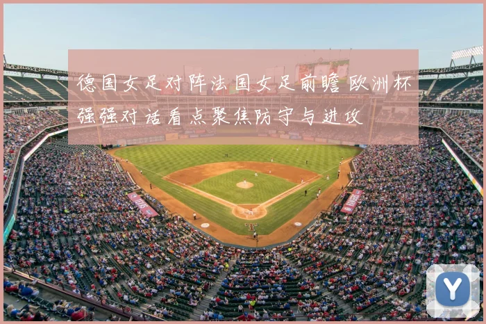 德国女足对阵法国女足前瞻 欧洲杯强强对话看点聚焦防守与进攻