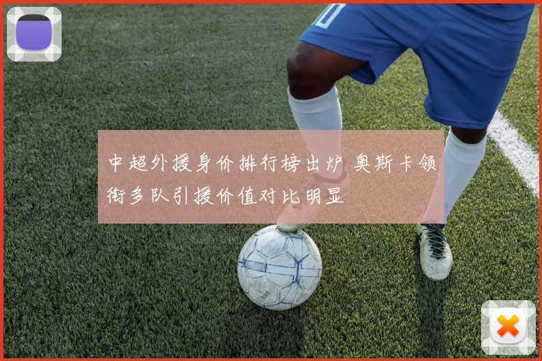 中超外援身价排行榜出炉 奥斯卡领衔多队引援价值对比明显