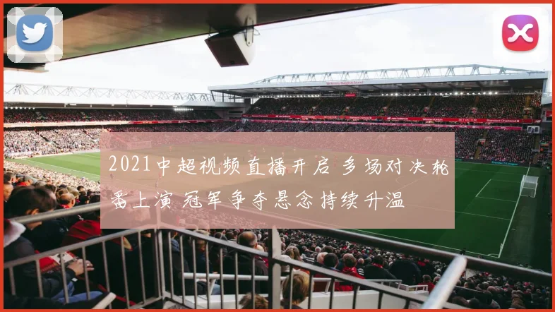 2021中超视频直播开启 多场对决轮番上演 冠军争夺悬念持续升温