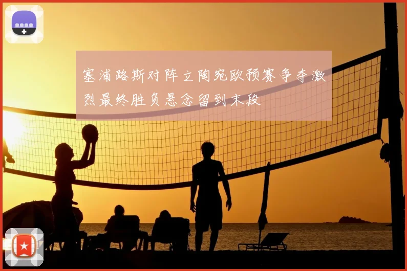 塞浦路斯对阵立陶宛欧预赛争夺激烈最终胜负悬念留到末段