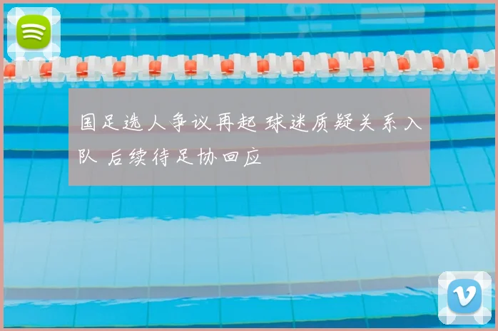 国足选人争议再起 球迷质疑关系入队 后续待足协回应