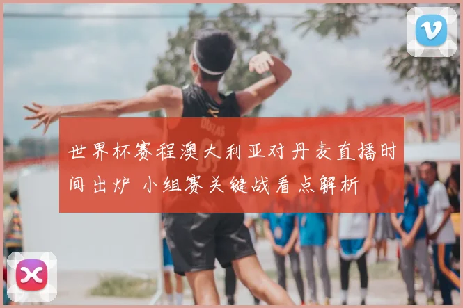 世界杯赛程澳大利亚对丹麦直播时间出炉 小组赛关键战看点解析