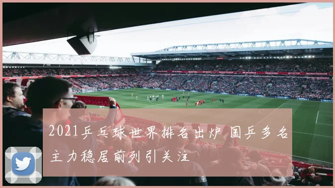 2021乒乓球世界排名出炉 国乒多名主力稳居前列引关注