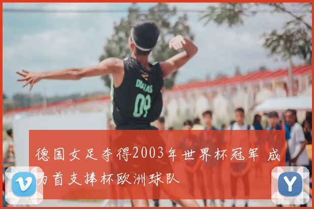 德国女足夺得2003年世界杯冠军 成为首支捧杯欧洲球队