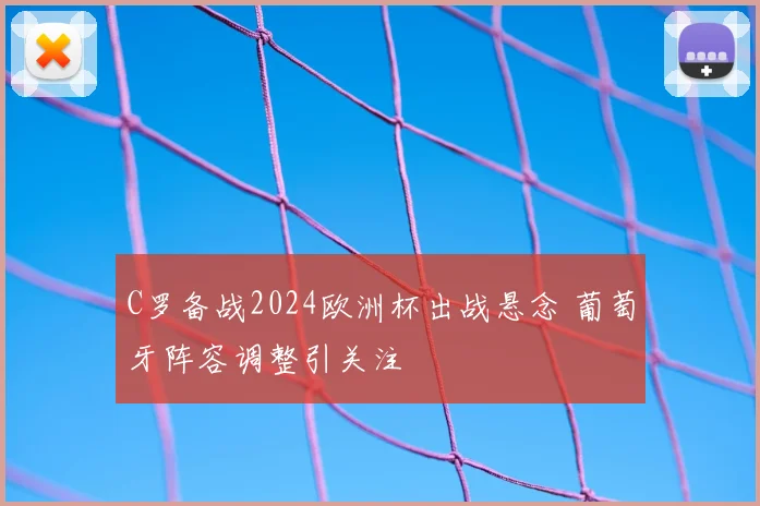 C罗备战2024欧洲杯出战悬念 葡萄牙阵容调整引关注